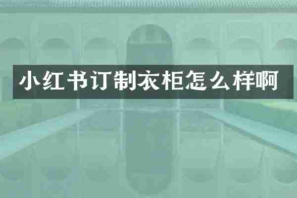 小红书订制衣柜怎么样啊