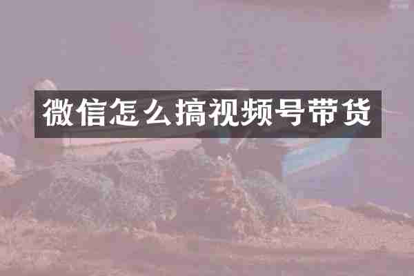 微信怎么搞视频号带货
