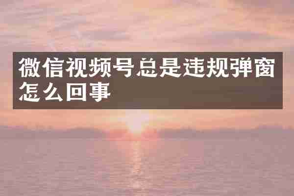 微信视频号总是违规弹窗怎么回事