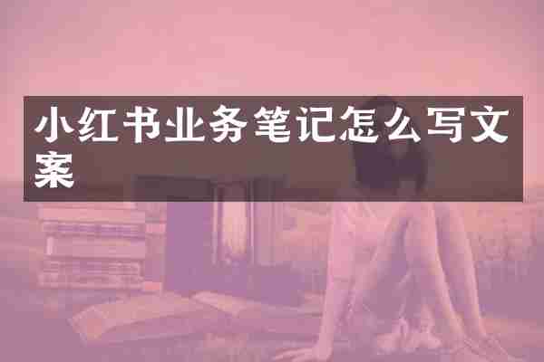 小红书业务笔记怎么写文案