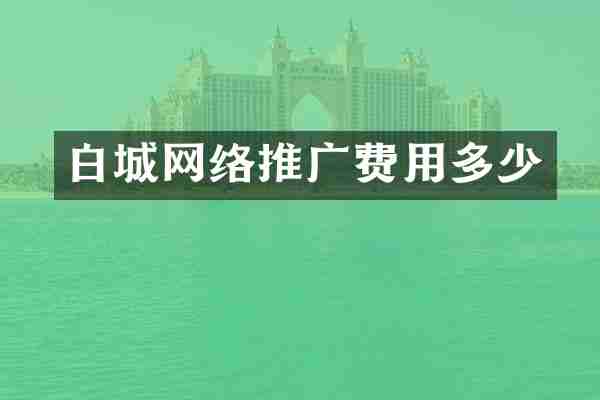 白城网络推广费用多少