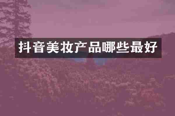 抖音美妆产品哪些最好