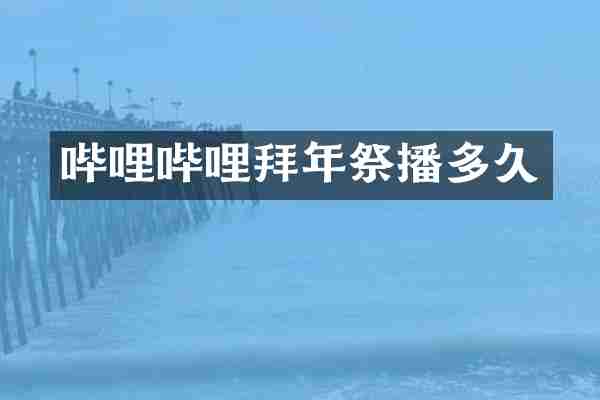 哔哩哔哩拜年祭播多久