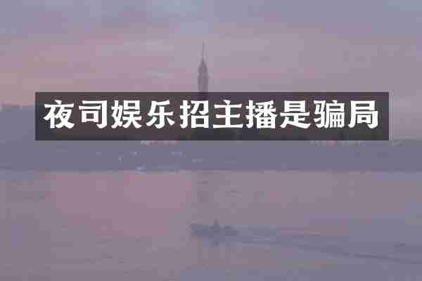 夜司娱乐招主播是骗局