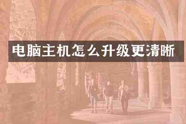 电脑主机怎么升级更清晰