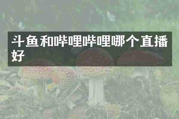 斗鱼和哔哩哔哩哪个直播好