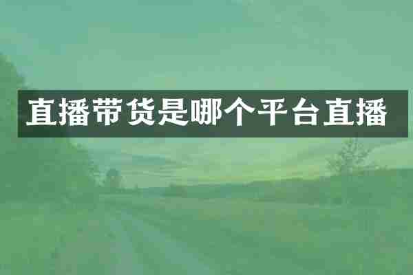 直播带货是哪个平台直播