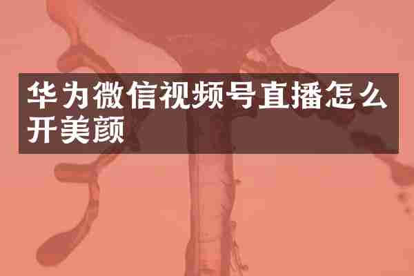 华为微信视频号直播怎么开美颜