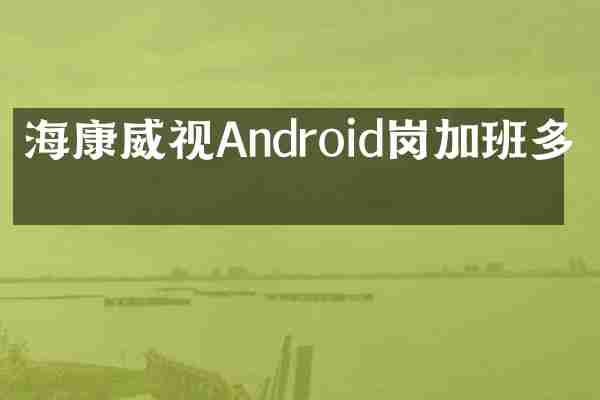 海康威视Android岗加班多吗