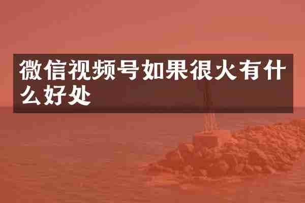 微信视频号如果很火有什么好处