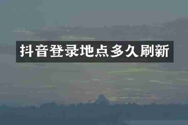抖音登录地点多久刷新