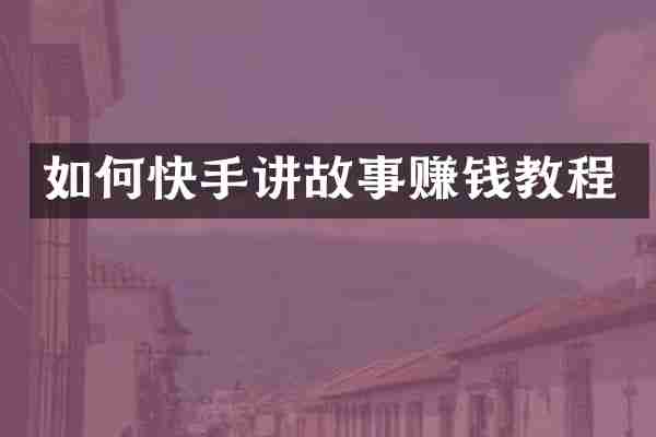 如何快手讲故事赚钱教程