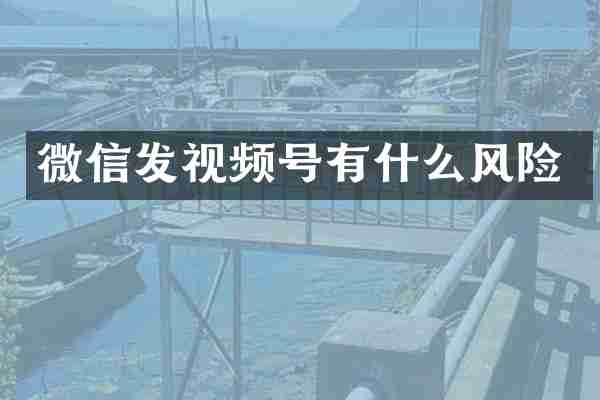 微信发视频号有什么风险