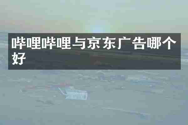 哔哩哔哩与京东广告哪个好
