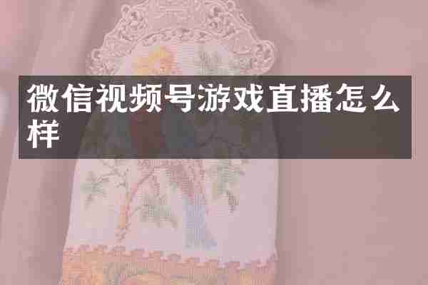 微信视频号游戏直播怎么样