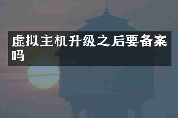 虚拟主机升级之后要备案吗