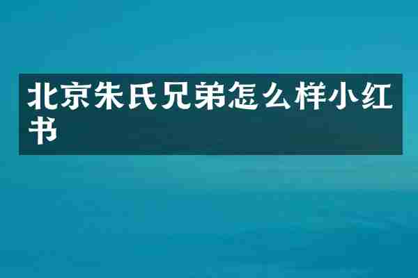北京朱氏兄弟怎么样小红书