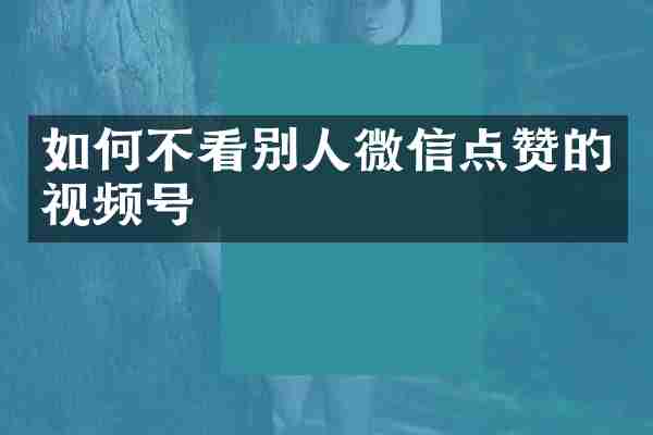 如何不看别人微信点赞的视频号