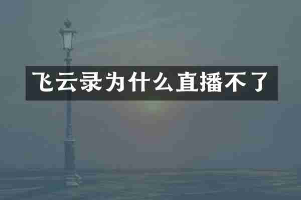 飞云录为什么直播不了