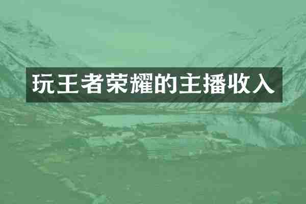 玩王者荣耀的主播收入
