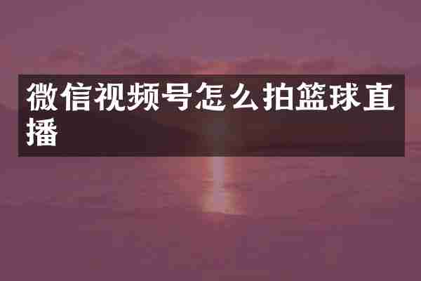 微信视频号怎么拍篮球直播