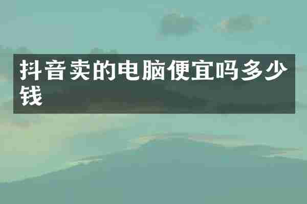 抖音卖的电脑便宜吗多少钱