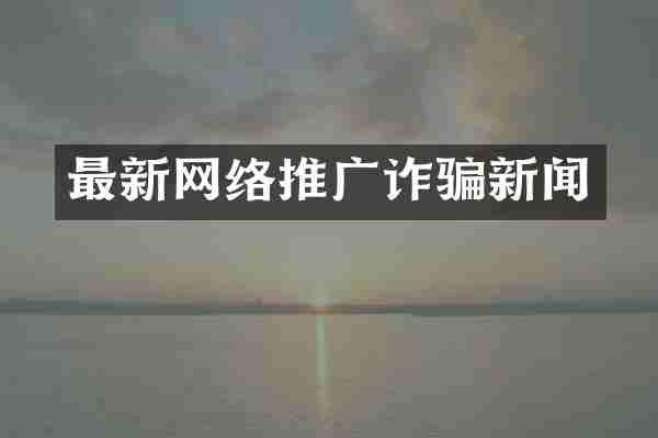 最新网络推广诈骗新闻