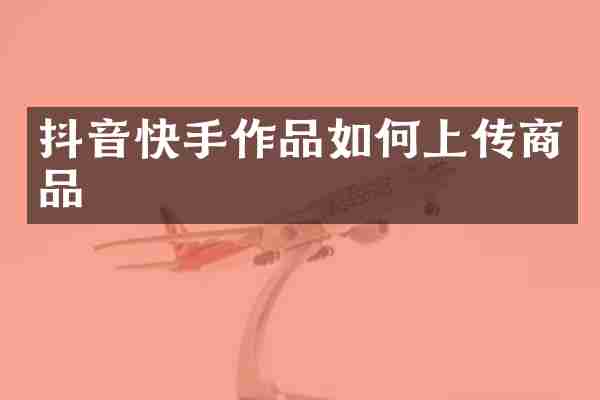 抖音快手作品如何上传商品