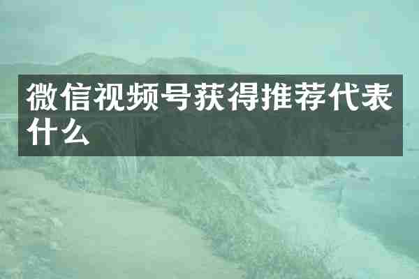 微信视频号获得推荐代表什么