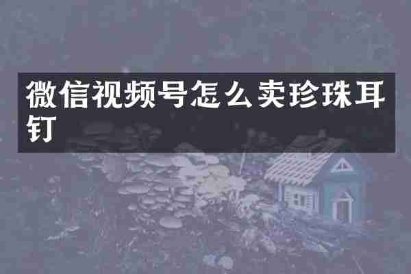微信视频号怎么卖珍珠耳钉