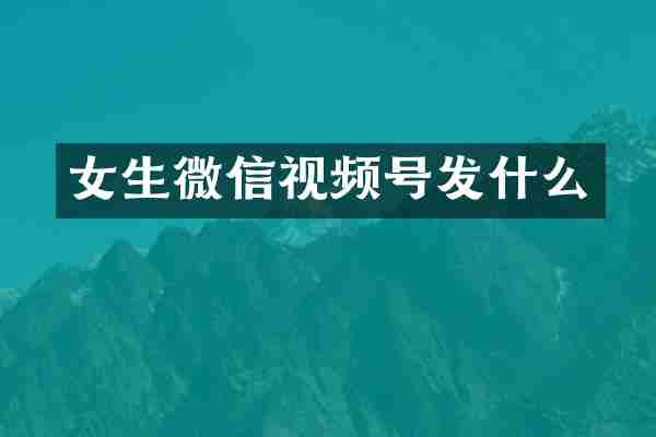 女生微信视频号发什么
