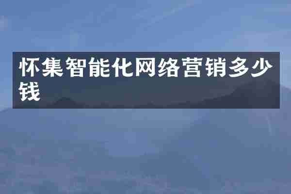 怀集智能化网络营销多少钱