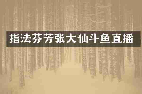 指法芬芳张大仙斗鱼直播