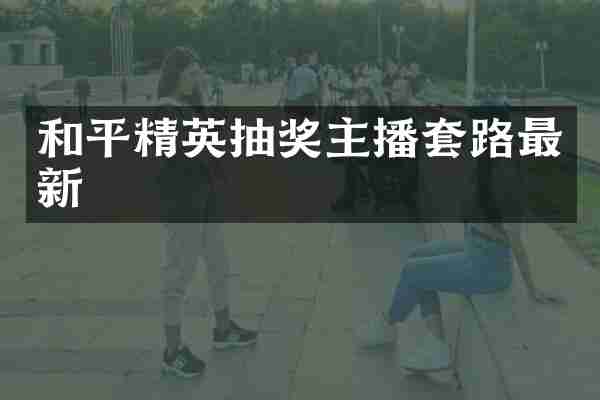 和平精英抽奖主播套路最新