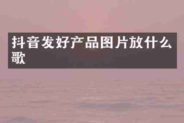 抖音发好产品图片放什么歌