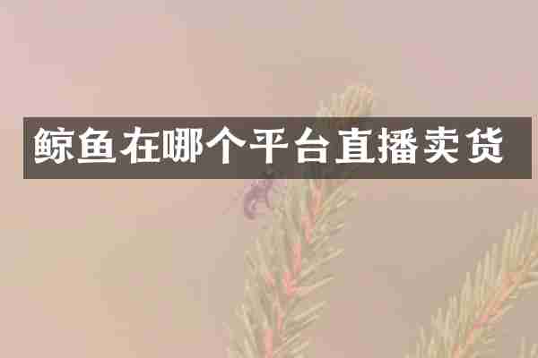 鲸鱼在哪个平台直播卖货