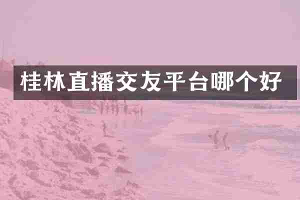 桂林直播交友平台哪个好