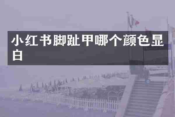 小红书脚趾甲哪个颜色显白