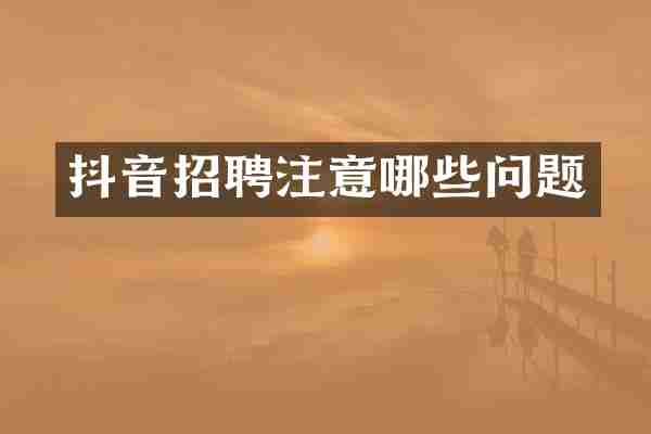 抖音招聘注意哪些问题