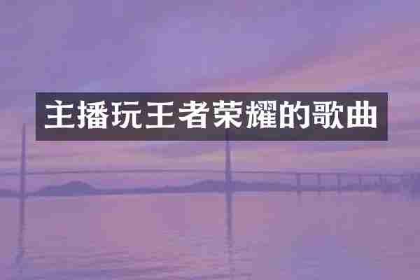 主播玩王者荣耀的歌曲