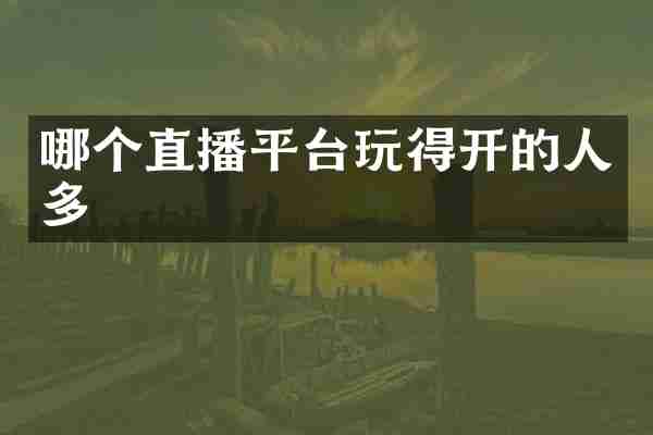 哪个直播平台玩得开的人多