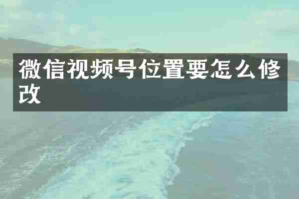 微信视频号位置要怎么修改