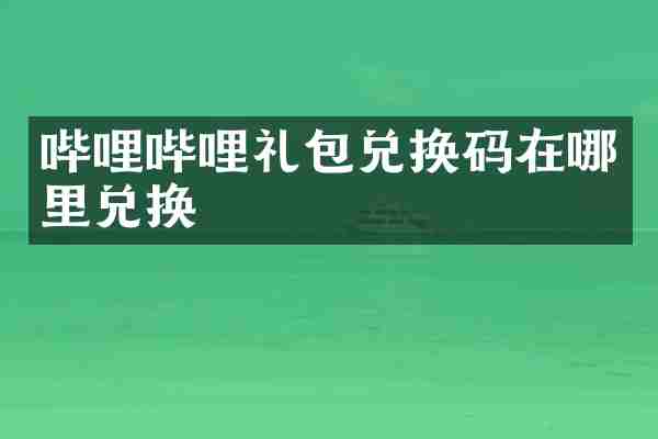 哔哩哔哩礼包兑换码在哪里兑换