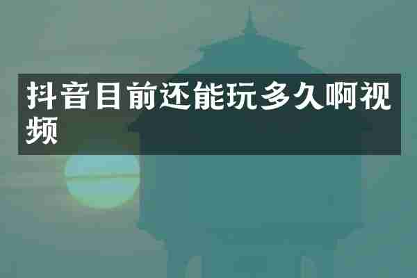 抖音目前还能玩多久啊视频