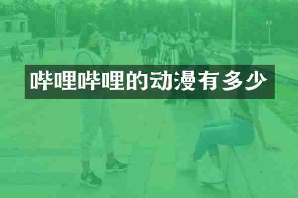 哔哩哔哩的动漫有多少