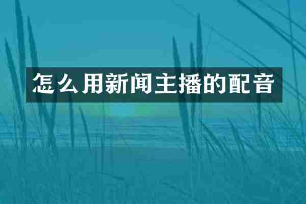 怎么用新闻主播的配音