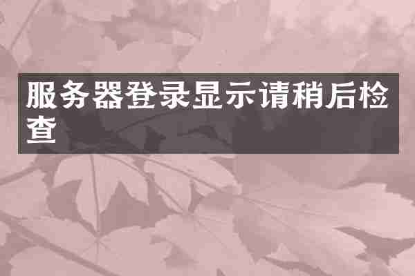 服务器登录显示请稍后检查