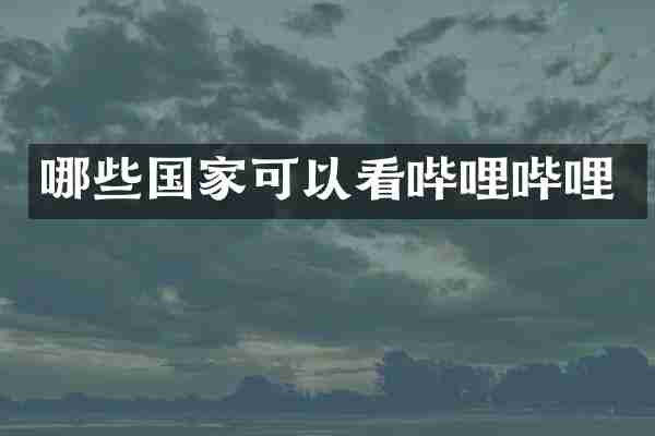 哪些国家可以看哔哩哔哩