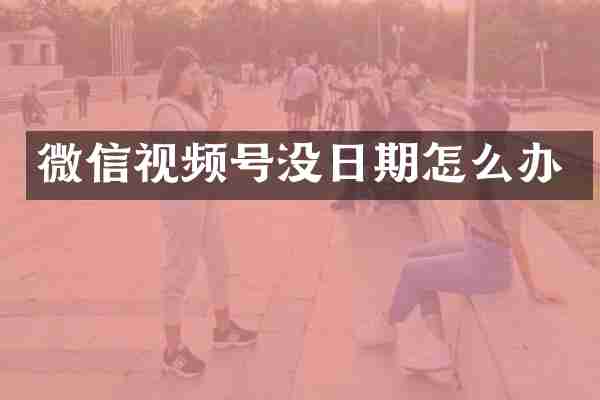 微信视频号没日期怎么办