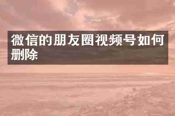 微信的朋友圈视频号如何删除